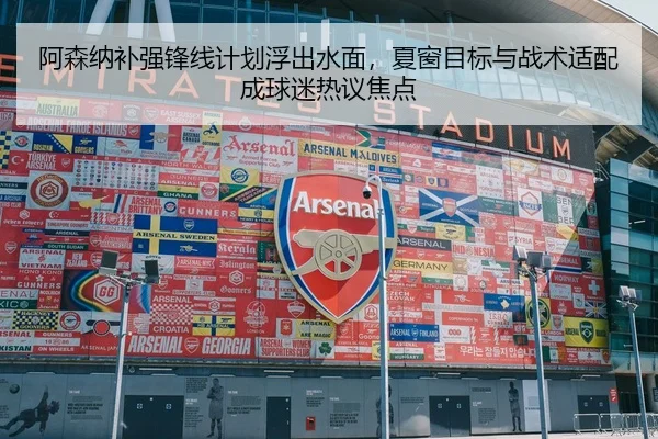 阿森纳补强锋线计划浮出水面，夏窗目标与战术适配成球迷热议焦点