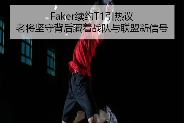 Faker续约T1引热议 老将坚守背后藏着战队与联盟新信号